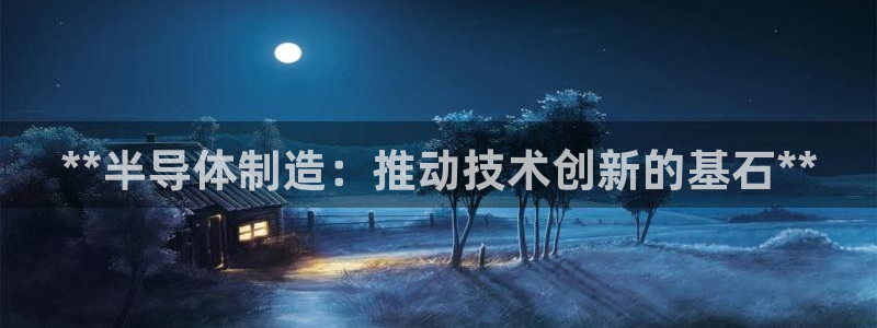 彩神ⅴll用户登录：**半导体制造：推动技术创新的基石**