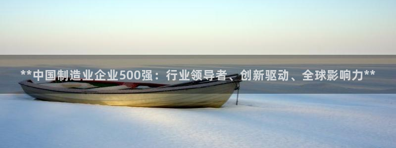 彩神输的钱是赌博还是诈骗：**中国制造业企业500强：行业领导者、创新驱动、全球影响力**