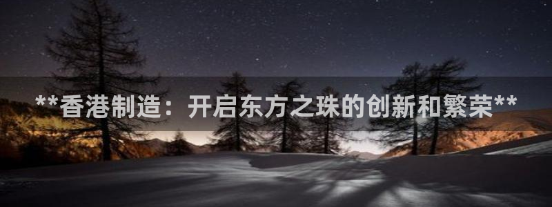 彩神ix平台：**香港制造：开启东方之珠的创新和繁荣**