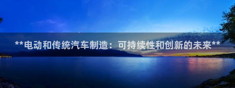彩神8彩平台官网：**电动和传统汽车制造：可持续性和创新的未