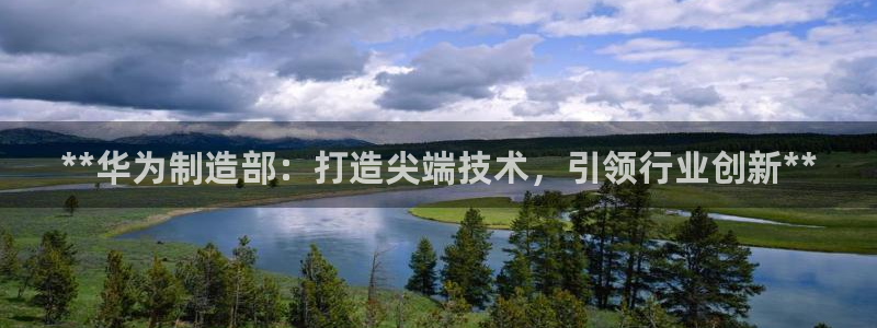 彩神vll首页环球：**华为制造部：打造尖端技术，引领行业创新**