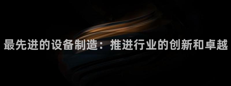 彩神购彩-购彩大厅入口娱乐首选：最先进的设备制造：推进行业的创新和卓越