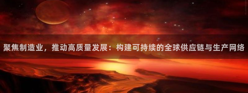 彩神大发官网：聚焦制造业，推动高质量发展：构建可持续的全球供