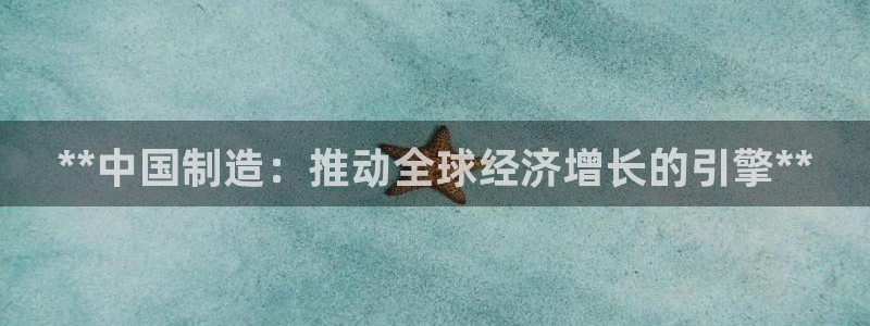 下载彩神乐发V1：**中国制造：推动全球经济增长的引擎**