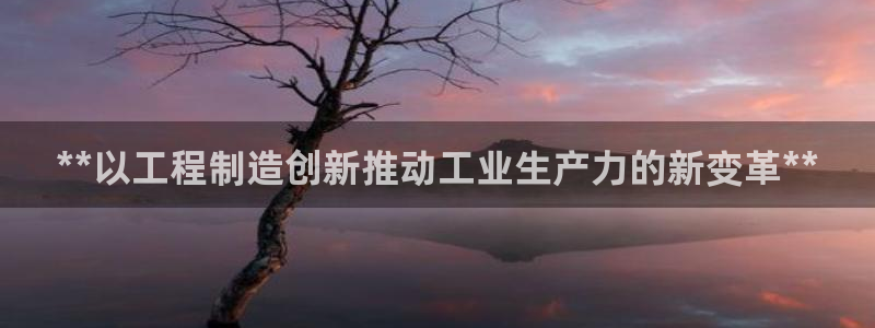 彩神可以提现吗：**以工程制造创新推动工业生产力的新变革**