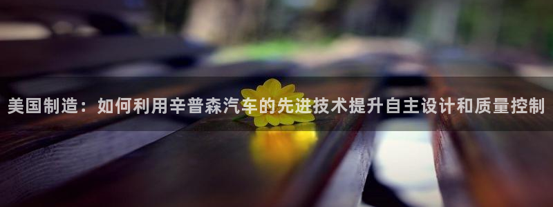 彩神大发如何观察走势：美国制造：如何利用辛普森汽车的先进技术提升自主设计和质量控制