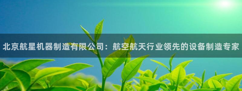 彩神v8手机客户端在哪：北京航星机器制造有限公司：航空航天行业领先的设备制造专家