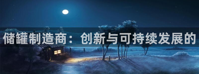 彩神vⅲ下载安装：储罐制造商：创新与可持续发展的