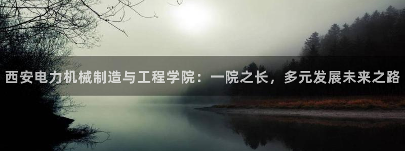 彩神购彩-购彩大厅入口：西安电力机械制造与工程学院：一院之长，多元发展未来之路