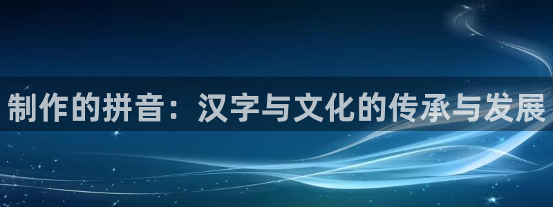 彩神大发黑平台：制作的拼音：汉字与文化的传承与发展