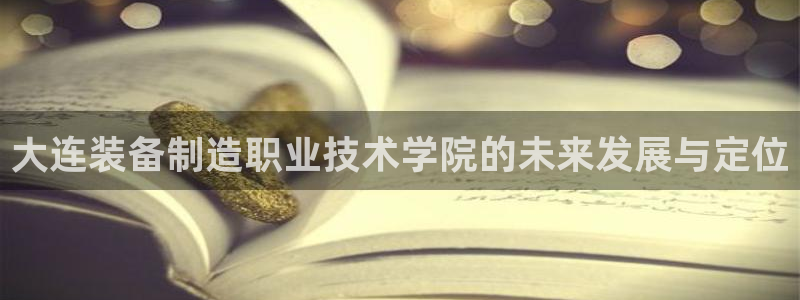 天天彩神welcome：大连装备制造职业技术学院的未来发展与定位