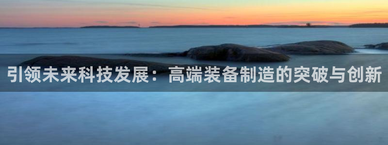 新版彩神v8登录不上去：引领未来科技发展：高端装备制造的突破