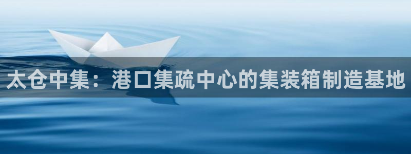 彩神正规吗：太仓中集：港口集疏中心的集装箱制造基地