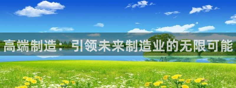 彩神v8下载app：高端制造：引领未来制造业的无限可能