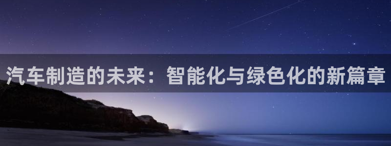 彩神iv能赚钱吗：汽车制造的未来：智能化与绿色化的新篇章