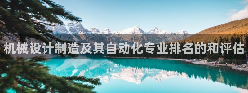 彩神赢的钱是哪里来的：机械设计制造及其自动化专业排名的和评估