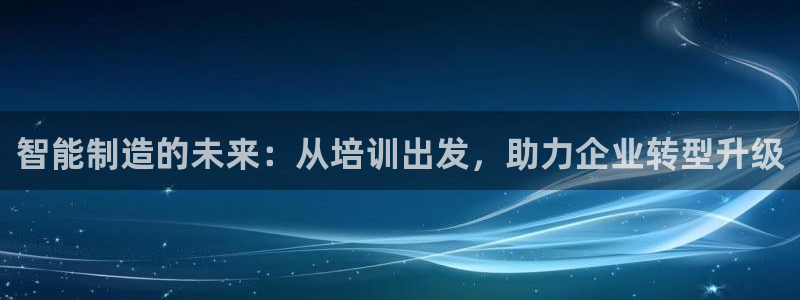 彩神v彩搜狗：智能制造的未来：从培训出发，助力企业转型升级