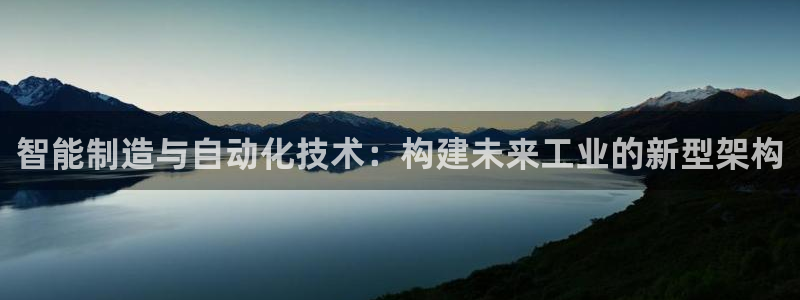 彩神v8官网版：智能制造与自动化技术：构建未来工业的新型架构