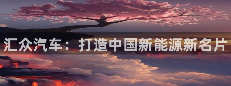 彩神大发官网：汇众汽车：打造中国新能源新名片