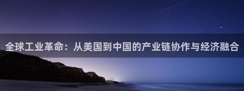 彩神ix是真的吗：全球工业革命：从美国到中国的产业链协作与经济融合