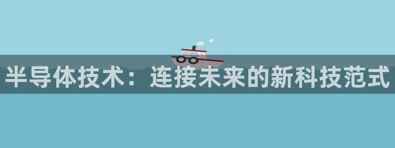 彩神vii官网大赢家：半导体技术：连接未来的新科技范式