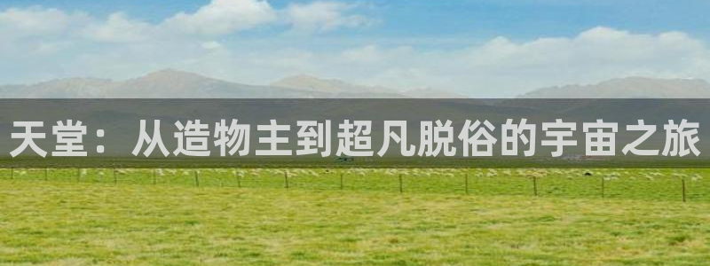 彩神8是正规平台吗：天堂：从造物主到超凡脱俗的宇宙之旅