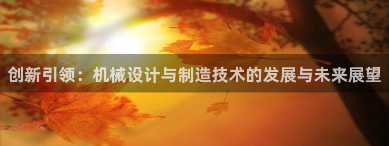 彩神平台可以破解吗：创新引领：机械设计与制造技术的发展与未来展望