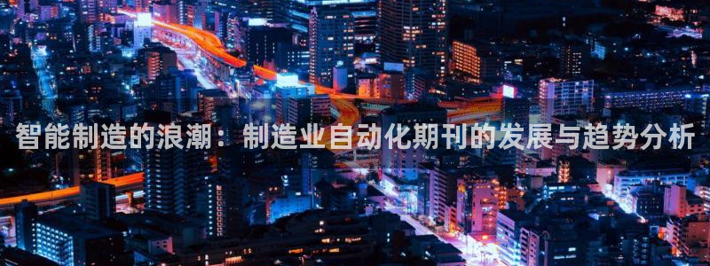 彩神vlll(中国)百度百科：智能制造的浪潮：制造业自动化期