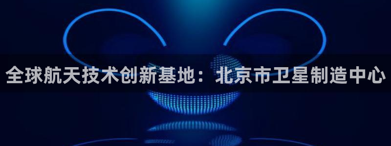 彩神8官网版：全球航天技术创新基地：北京市卫星制造中心