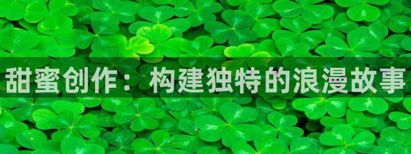 新版彩神v8登录教程：甜蜜创作：构建独特的浪漫故事