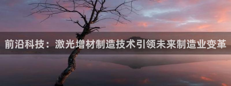 彩神天下专家专栏：前沿科技：激光增材制造技术引领未来制造业变革