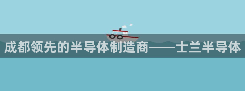 彩神8彩平台客服：成都领先的半导体制造商——士兰半导体
