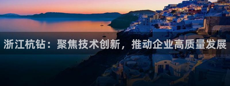 彩神赢钱了吗是真的吗：浙江杭钻：聚焦技术创新，推动企业高质量发展