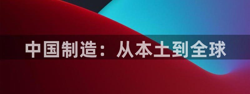 下载彩神通关注金码：中国制造：从本土到全球