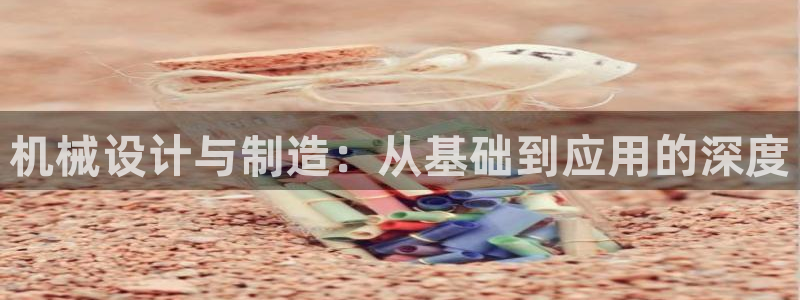 彩神大发黑平台：机械设计与制造：从基础到应用的深度
