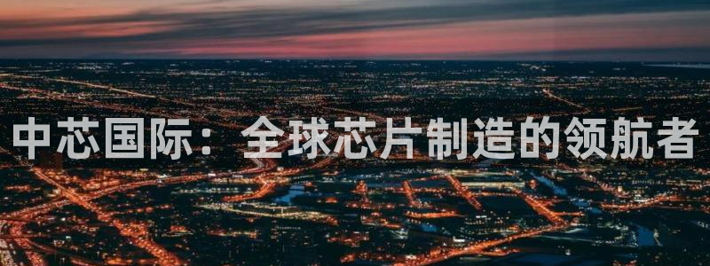 彩神争霸老平台：中芯国际：全球芯片制造的领航者