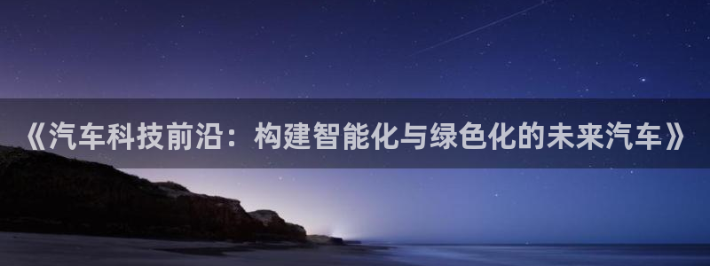 彩神v8有多久了?靠谱吗：《汽车科技前沿：构建智能化与绿色化的未来汽车》